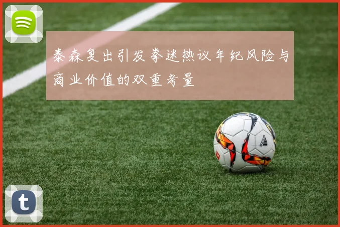 泰森复出引发拳迷热议年纪风险与商业价值的双重考量