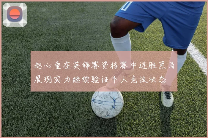 赵心童在英锦赛资格赛中连胜黑马展现实力继续验证个人竞技状态