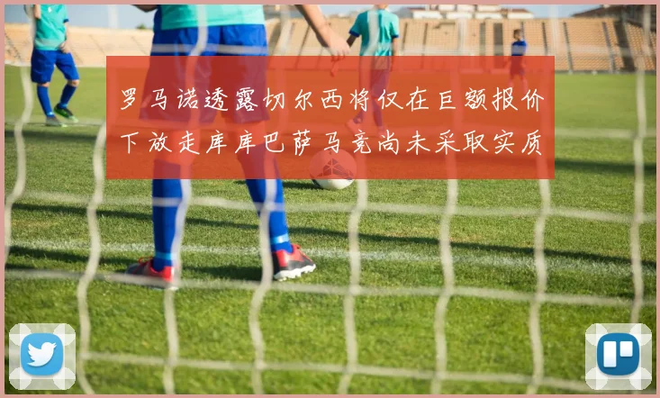 罗马诺透露切尔西将仅在巨额报价下放走库库巴萨马竞尚未采取实质行动