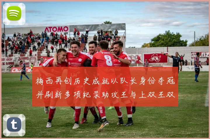 梅西再创历史成就以队长身份夺冠并刷新多项纪录助攻王与上双王双丰收