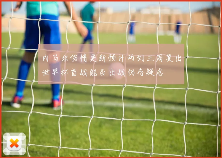 内马尔伤情更新预计两到三周复出世界杯首战能否出战仍存疑虑