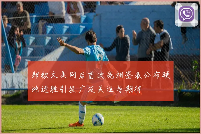 郑钦文美网后首次亮相签表公布硬地连胜引发广泛关注与期待