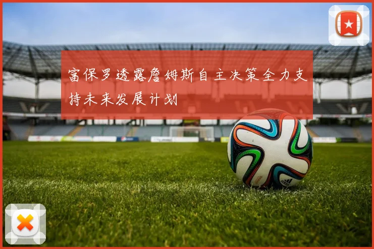 富保罗透露詹姆斯自主决策全力支持未来发展计划