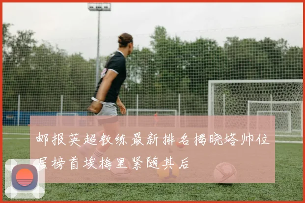 邮报英超教练最新排名揭晓塔帅位居榜首埃梅里紧随其后