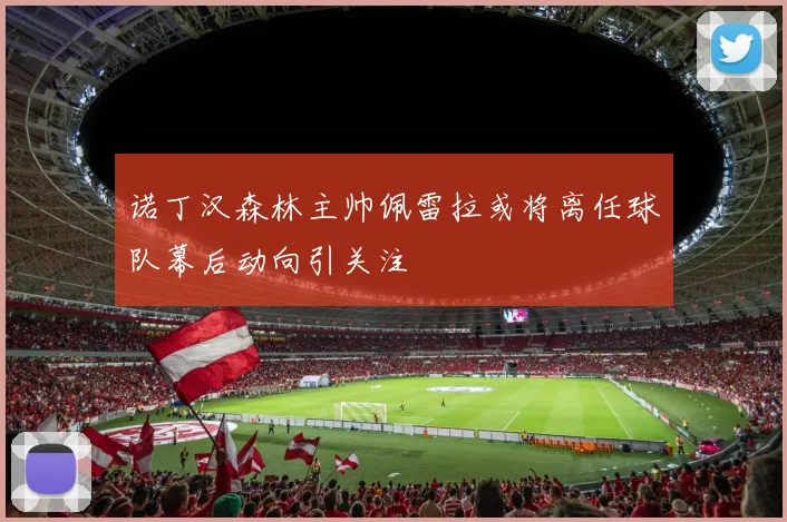 诺丁汉森林主帅佩雷拉或将离任球队幕后动向引关注