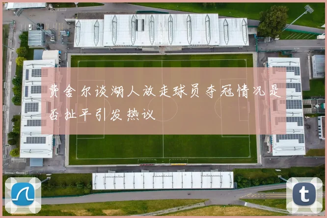 费舍尔谈湖人放走球员夺冠情况是否扯平引发热议