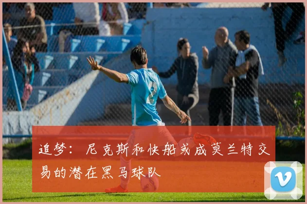 追梦：尼克斯和快船或成莫兰特交易的潜在黑马球队