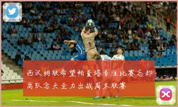 西汉姆联希望帕奎塔专注比赛忘却离队念头全力出战周末联赛
