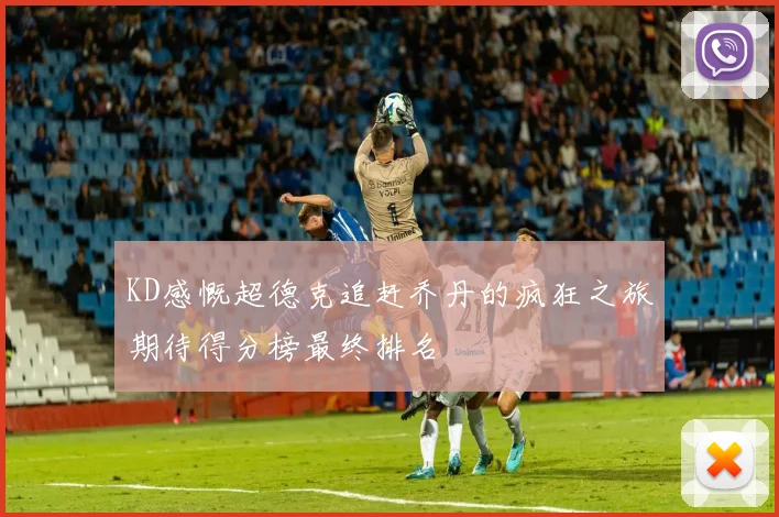 KD感慨超德克追赶乔丹的疯狂之旅期待得分榜最终排名