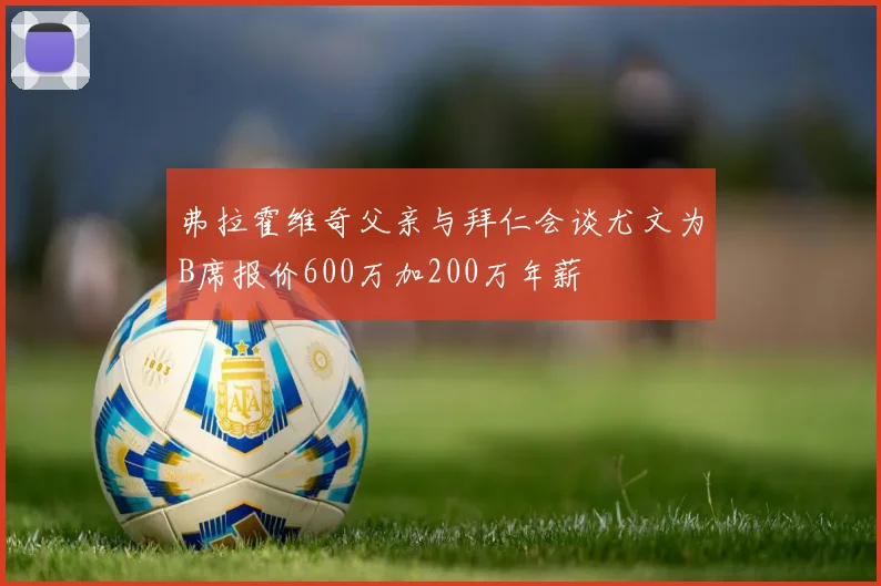 弗拉霍维奇父亲与拜仁会谈尤文为B席报价600万加200万年薪