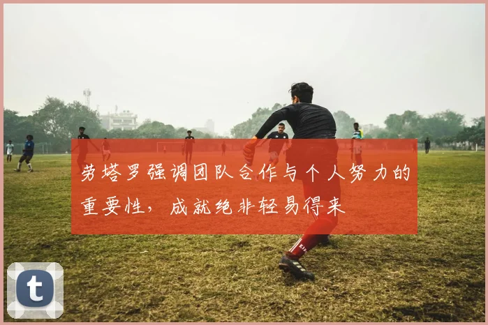 劳塔罗强调团队合作与个人努力的重要性，成就绝非轻易得来