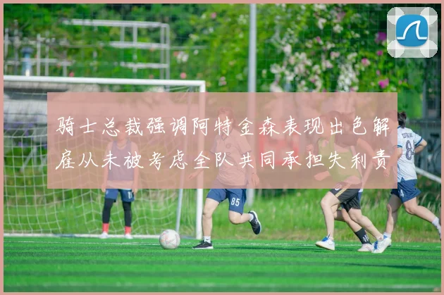 骑士总裁强调阿特金森表现出色解雇从未被考虑全队共同承担失利责任