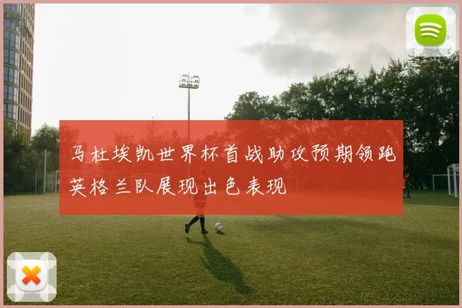 马杜埃凯世界杯首战助攻预期领跑英格兰队展现出色表现
