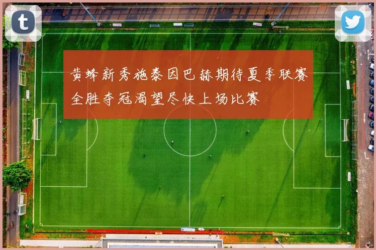 黄蜂新秀施泰因巴赫期待夏季联赛全胜夺冠渴望尽快上场比赛