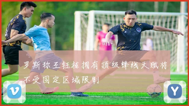 罗斯称王钰栋拥有顶级锋线天赋将不受固定区域限制