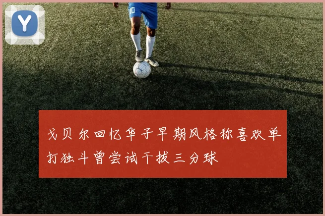戈贝尔回忆华子早期风格称喜欢单打独斗曾尝试干拔三分球