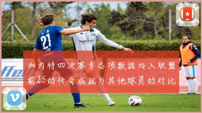 加内特四次赛季各项数据均入联盟前25的传奇成就与其他球员的对比分析