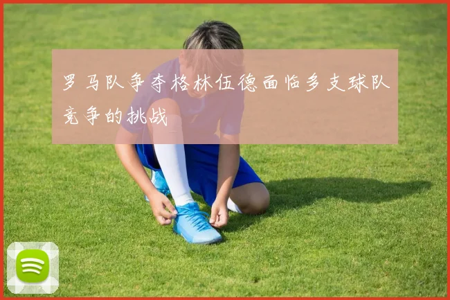 罗马队争夺格林伍德面临多支球队竞争的挑战