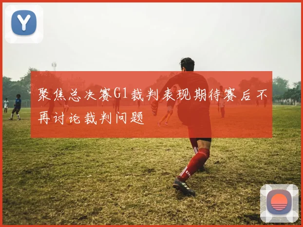 聚焦总决赛G1裁判表现期待赛后不再讨论裁判问题