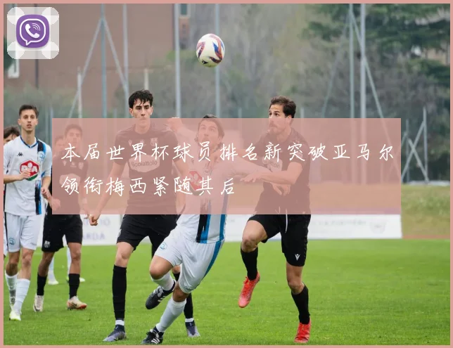 本届世界杯球员排名新突破亚马尔领衔梅西紧随其后