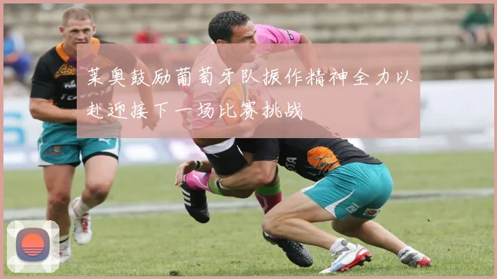 莱奥鼓励葡萄牙队振作精神全力以赴迎接下一场比赛挑战