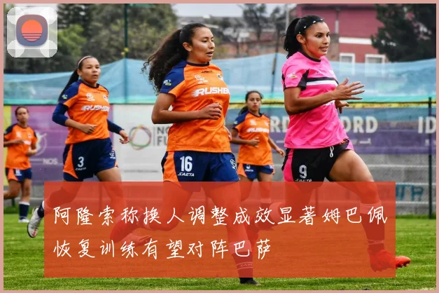 阿隆索称换人调整成效显著姆巴佩恢复训练有望对阵巴萨