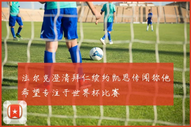 法尔克澄清拜仁续约凯恩传闻称他希望专注于世界杯比赛