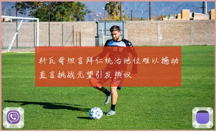 科瓦奇坦言拜仁统治地位难以撼动直言挑战无望引发热议