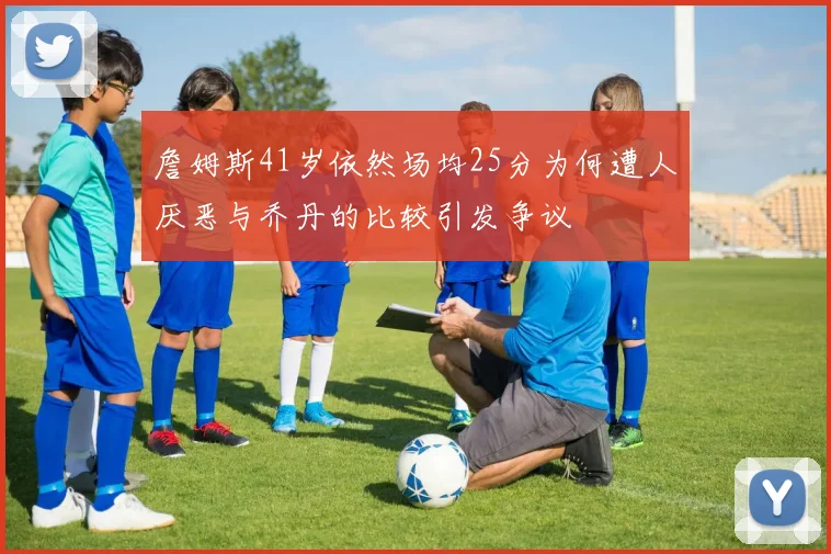 詹姆斯41岁依然场均25分为何遭人厌恶与乔丹的比较引发争议