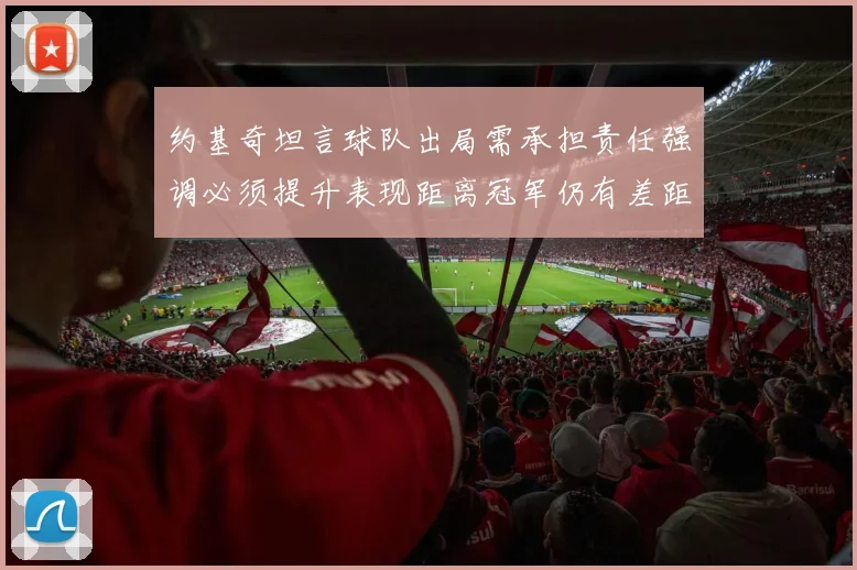 约基奇坦言球队出局需承担责任强调必须提升表现距离冠军仍有差距
