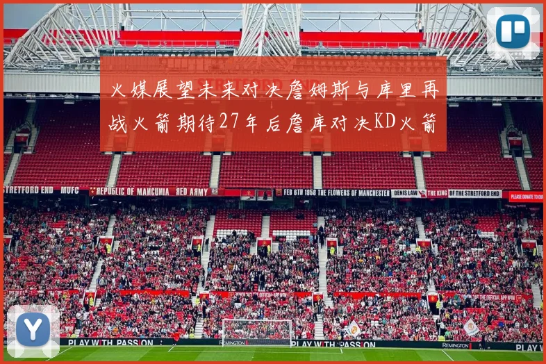 火媒展望未来对决詹姆斯与库里再战火箭期待27年后詹库对决KD火箭