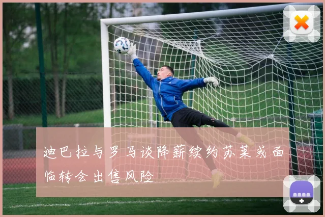 迪巴拉与罗马谈降薪续约苏莱或面临转会出售风险