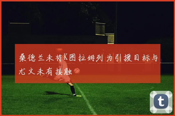 桑德兰未将K图拉姆列为引援目标与尤文未有接触