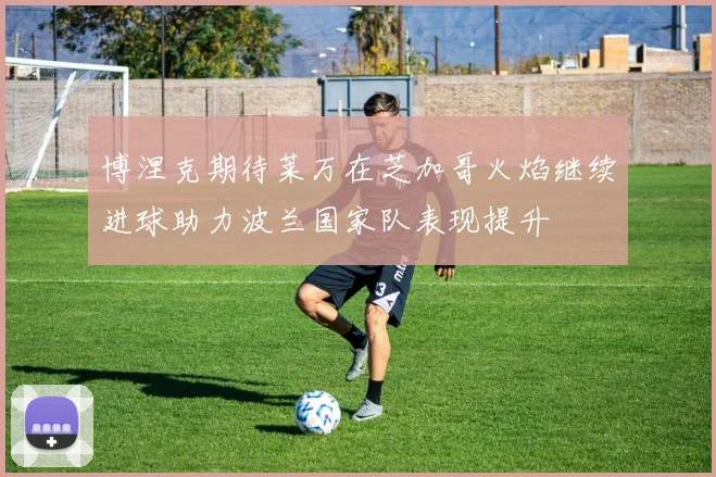 博涅克期待莱万在芝加哥火焰继续进球助力波兰国家队表现提升
