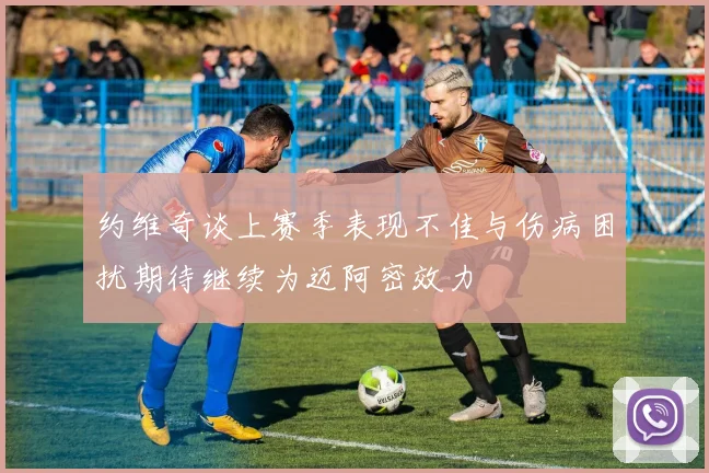 约维奇谈上赛季表现不佳与伤病困扰期待继续为迈阿密效力